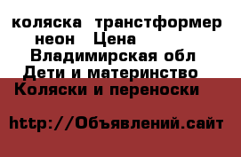 коляска- транстформер неон › Цена ­ 4 000 - Владимирская обл. Дети и материнство » Коляски и переноски   